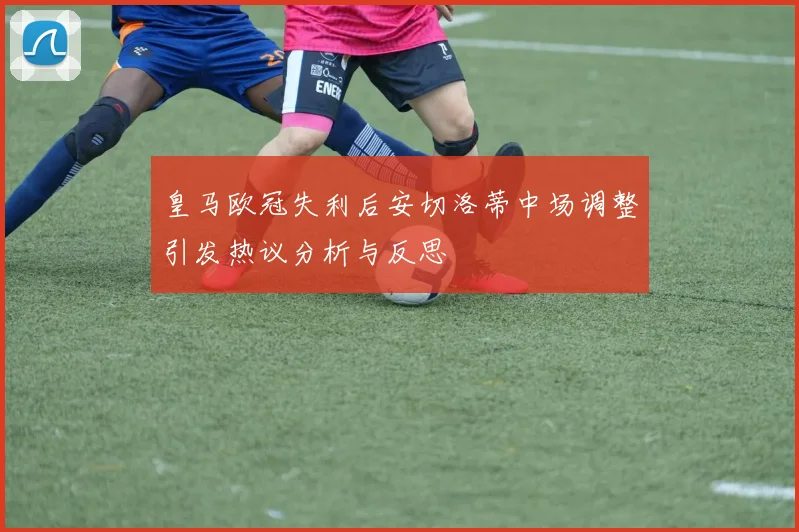皇马欧冠失利后安切洛蒂中场调整引发热议分析与反思