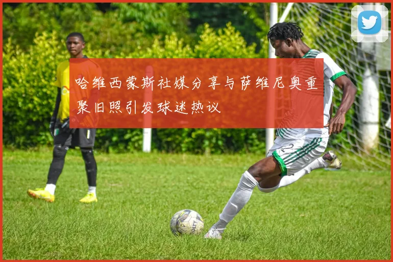 哈维西蒙斯社媒分享与萨维尼奥重聚旧照引发球迷热议