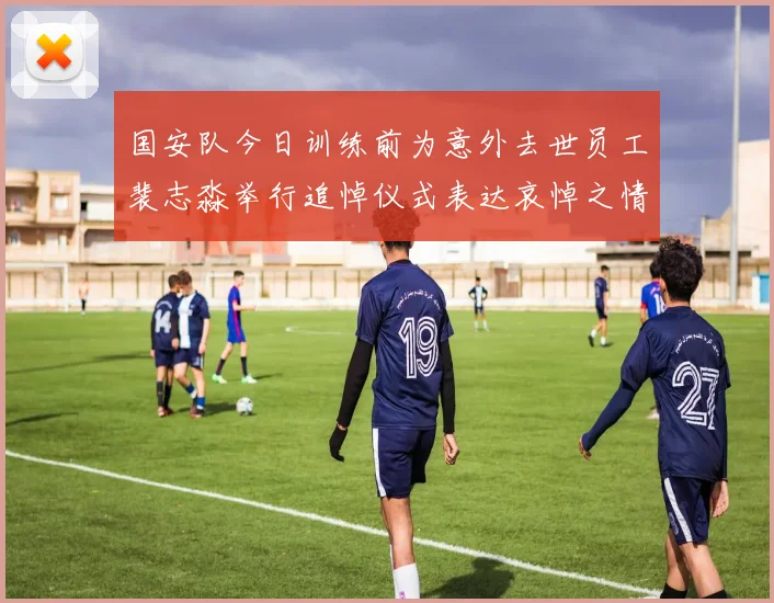 国安队今日训练前为意外去世员工裴志淼举行追悼仪式表达哀悼之情