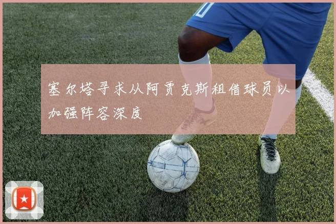 塞尔塔寻求从阿贾克斯租借球员以加强阵容深度