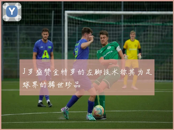 J罗盛赞金特罗的左脚技术称其为足球界的稀世珍品