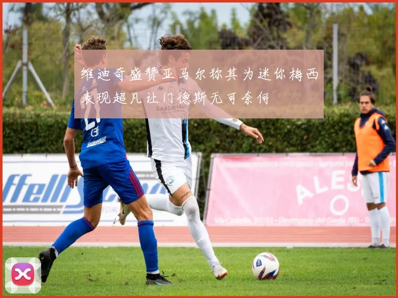 维迪奇盛赞亚马尔称其为迷你梅西表现超凡让门德斯无可奈何