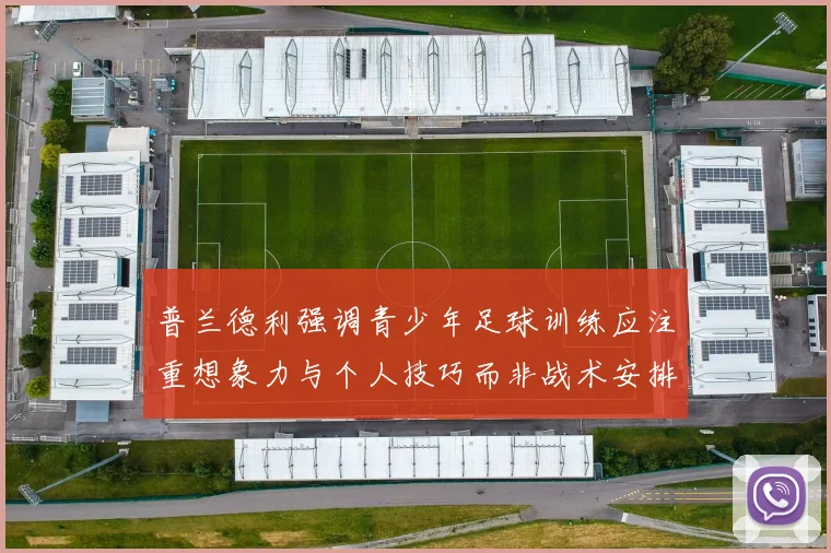 普兰德利强调青少年足球训练应注重想象力与个人技巧而非战术安排