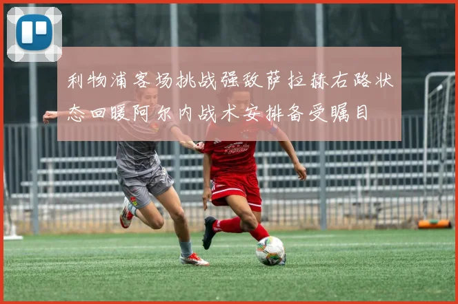 利物浦客场挑战强敌萨拉赫右路状态回暖阿尔内战术安排备受瞩目