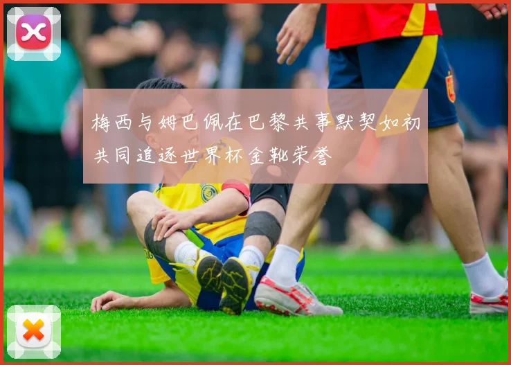梅西与姆巴佩在巴黎共事默契如初共同追逐世界杯金靴荣誉