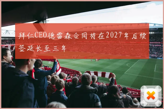 拜仁CEO德雷森合同将在2027年后续签延长至三年