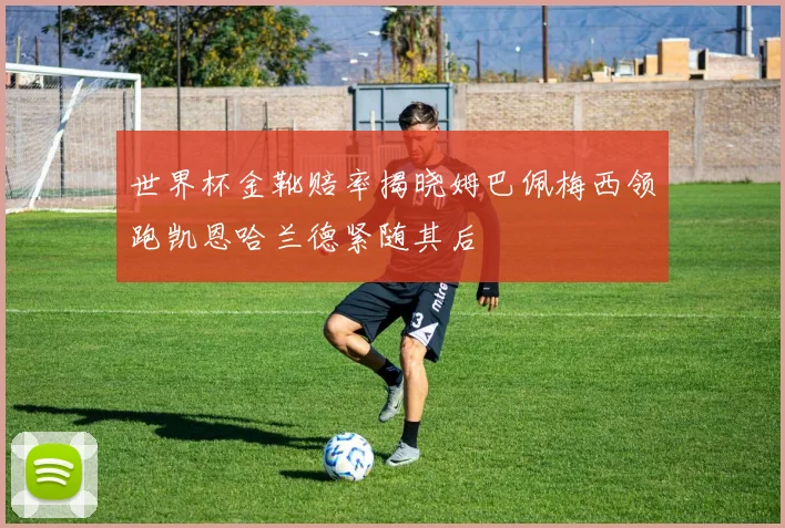 世界杯金靴赔率揭晓姆巴佩梅西领跑凯恩哈兰德紧随其后