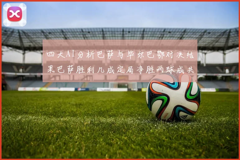 四大AI分析巴萨与毕尔巴鄂对决结果巴萨胜利几成定局净胜两球成共识