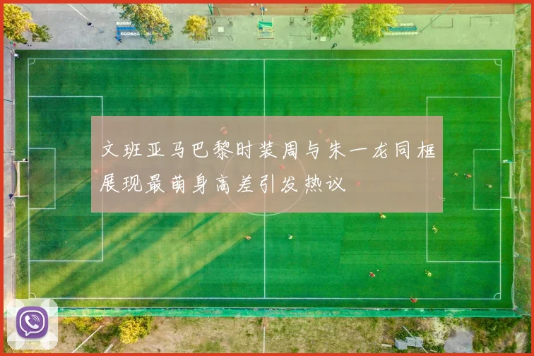 文班亚马巴黎时装周与朱一龙同框展现最萌身高差引发热议